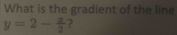 What is the gradient of the line
y=2- x/2  ?