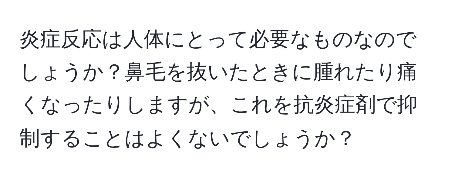 炎症反応は人体にとって必要なものなのでしょうか？鼻毛を抜いたときに腫れたり痛くなったりしますが、これを抗炎症剤で抑制することはよくないでしょうか？