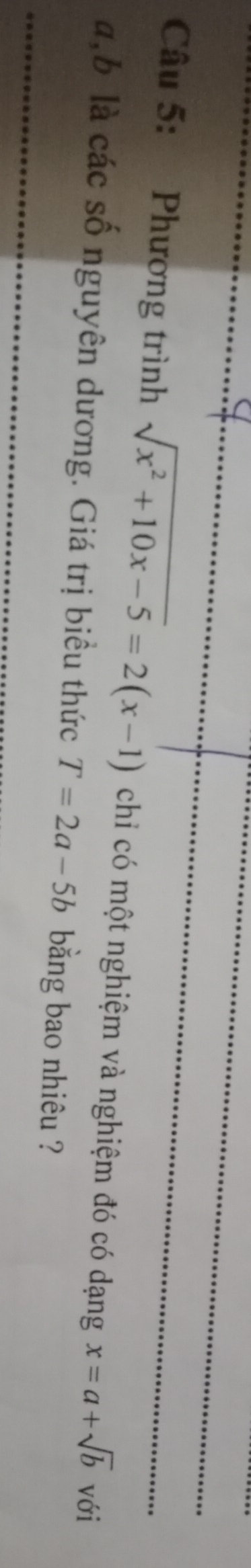 Phương trình sqrt(x^2+10x-5)=2(x-1) chỉ có một nghiệm và nghiệm đó có dạng x=a+sqrt(b) Với
a, b là các số nguyên dương. Giá trị biều thức T=2a-5b bằng bao nhiêu ?