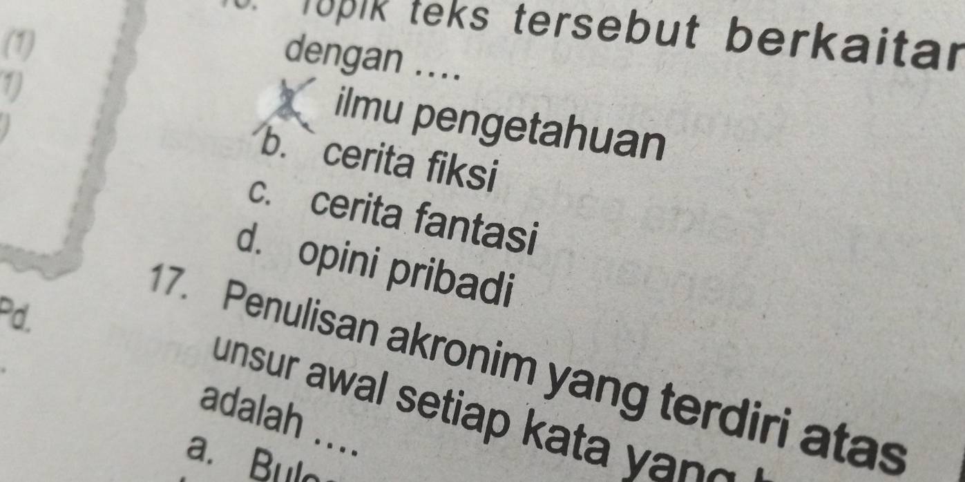 Topik teks tersebut berkaitar
(1)
dengan ....
1)
ilmu pengetahuan
b. cerita fiksi
c. cerita fantasi
d. opini pribadi
Pd.
17. Penulisan akronim yang terdiri atas
unsur awal setiap kata y n 
adalah ....
a. Bul_