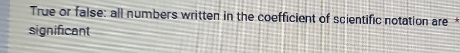 True or false: all numbers written in the coefficient of scientific notation are *
significant
