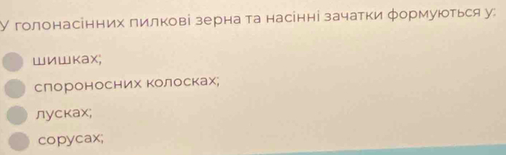 У голонасінних πилкові зерна та насінні зачатки φормуються у:
WиWkax;
слороносних Κолосках;
лусках;
copycax;