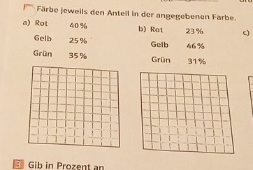 Färbe jeweils den Anteil in der angegebenen Färbe. 
a) Rot 40% b) Rot 23% c) 
Gelb 25% Gelb 46%
Grün 35% Grün 31%
31 Gib in Prozent an