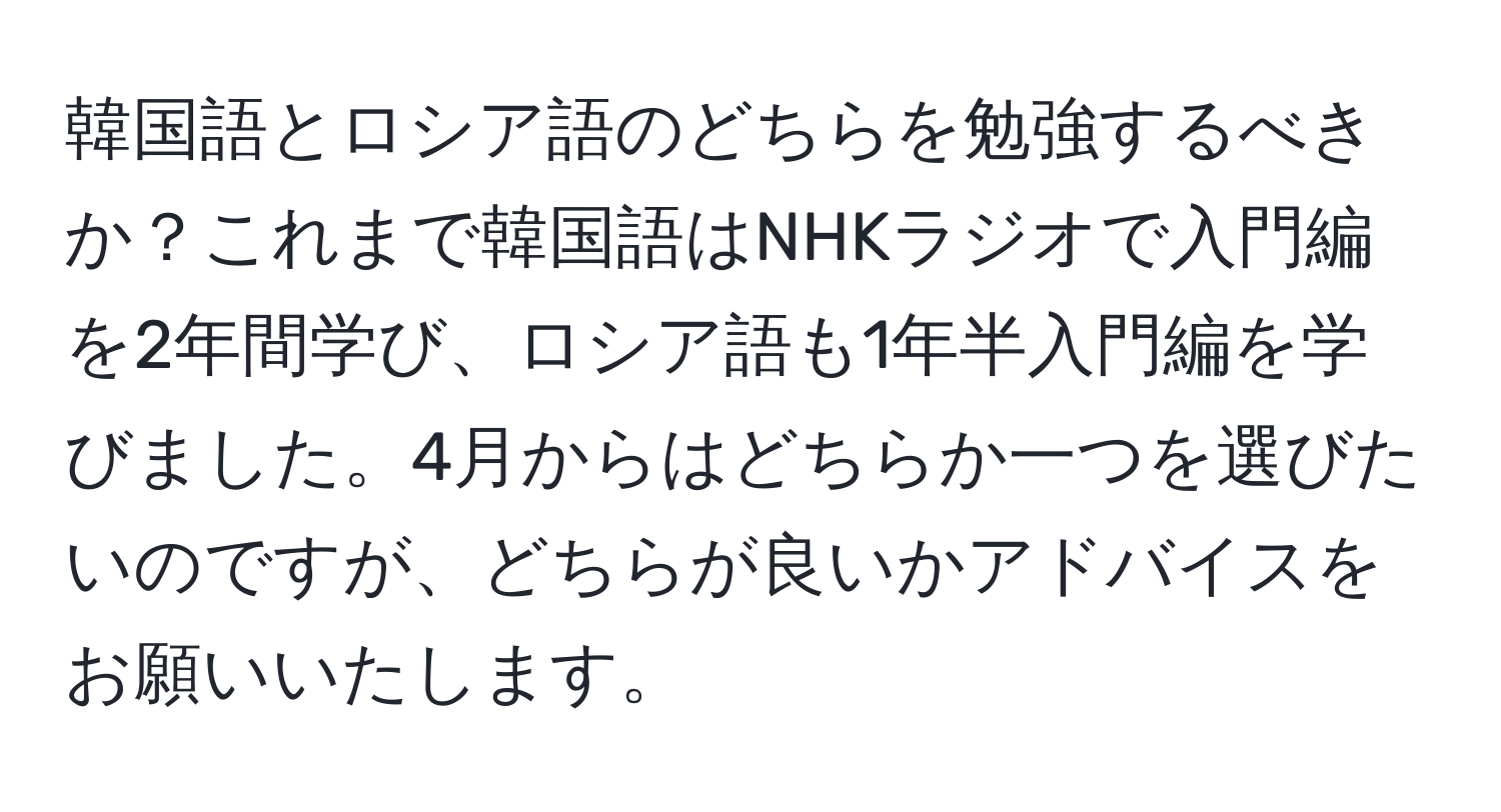 韓国語とロシア語のどちらを勉強するべきか？これまで韓国語はNHKラジオで入門編を2年間学び、ロシア語も1年半入門編を学びました。4月からはどちらか一つを選びたいのですが、どちらが良いかアドバイスをお願いいたします。