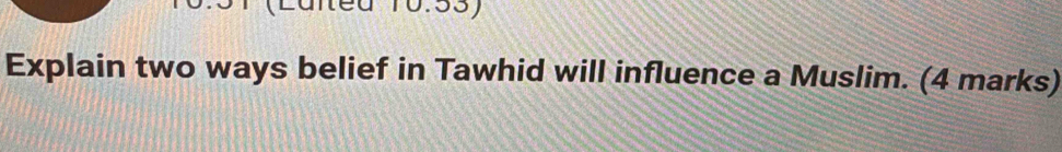 (Laned 10.53) 
Explain two ways belief in Tawhid will influence a Muslim. (4 marks)