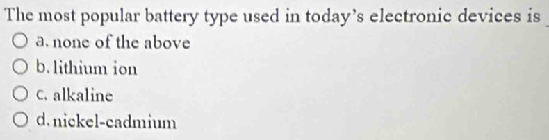 The most popular battery type used in today’s electronic devices is
a. none of the above
b. lithium ion
C. alkaline
d. nickel-cadmium