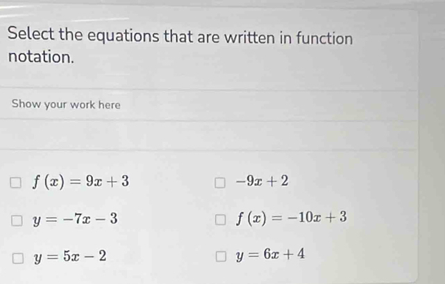 Select the equations that are written in function
notation.
Show your work here
f(x)=9x+3
-9x+2
y=-7x-3
f(x)=-10x+3
y=5x-2
y=6x+4