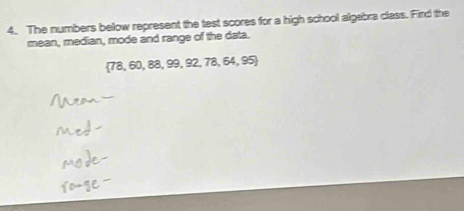 The numbers below represent the test scores for a high school algebra class. Find the 
mean, median, mode and range of the data.
 78,60,88,99,92,78,64,95