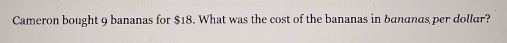 Cameron bought 9 bananas for $18. What was the cost of the bananas in bananas per dollar?