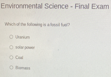 Environmental Science - Final Exam
Which of the following is a fossil fuel?
Uranium
solar power
Coal
Biomass