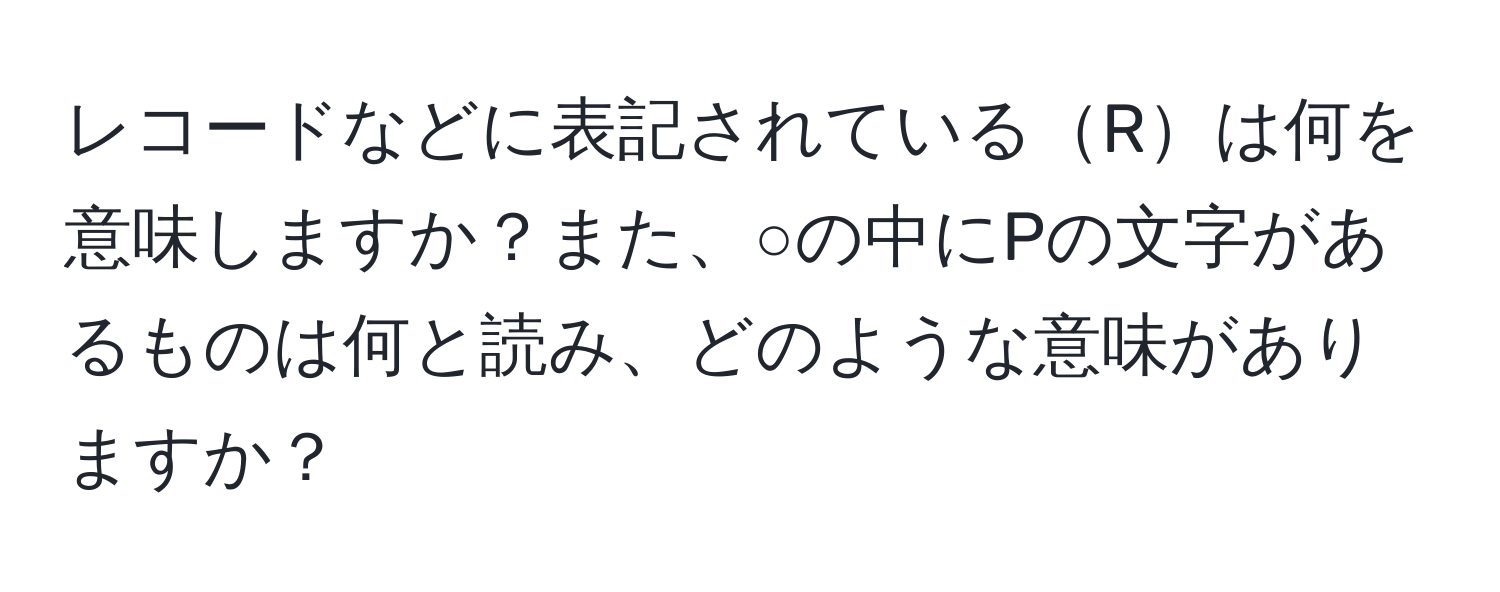 レコードなどに表記されているRは何を意味しますか？また、○の中にPの文字があるものは何と読み、どのような意味がありますか？