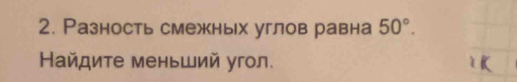 Разность смежньх углов равна 50°. 
Найдите меньший угол.