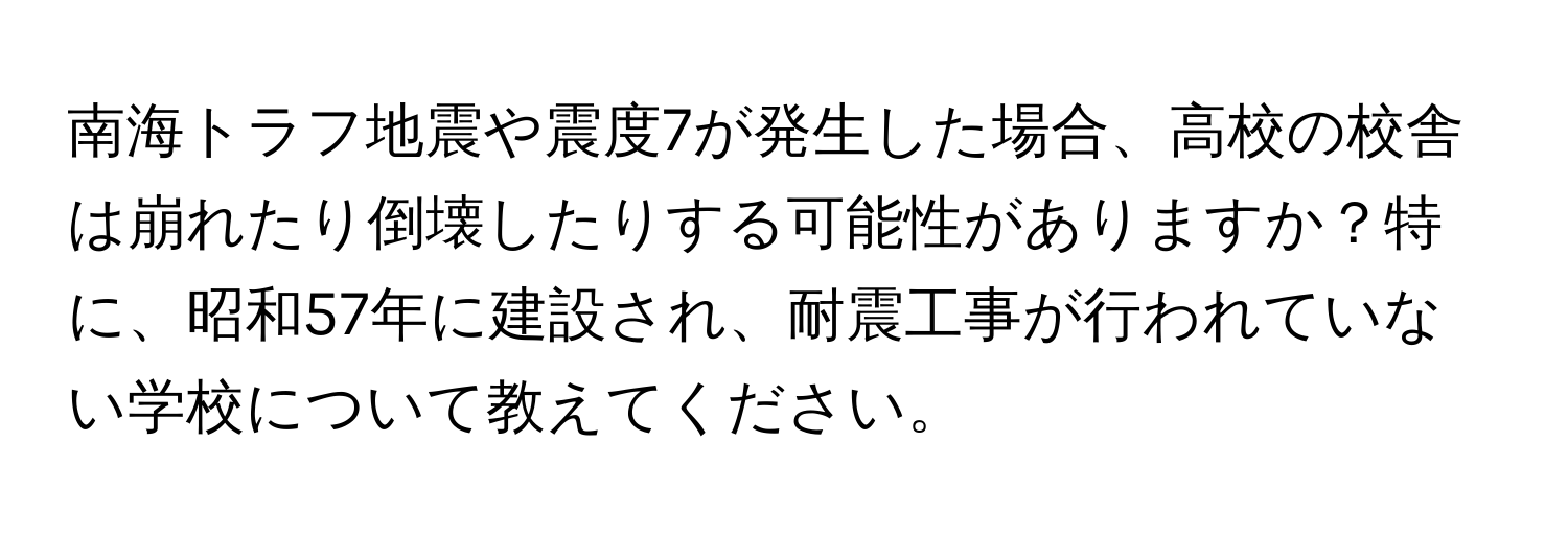 南海トラフ地震や震度7が発生した場合、高校の校舎は崩れたり倒壊したりする可能性がありますか？特に、昭和57年に建設され、耐震工事が行われていない学校について教えてください。