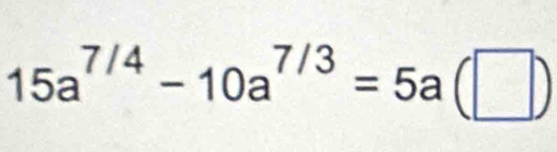 15a^(7/4)-10a^(7/3)=5a(□ )