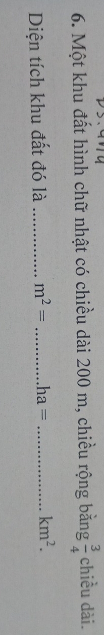 Một khu đất hình chữ nhật có chiều dài 200 m, chiều rộng bằng  3/4  chiều dài. 
Diện tích khu đất đó là_
m^2= _
ha= _
km^2.