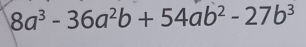 8a^3-36a^2b+54ab^2-27b^3