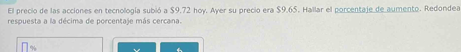El precio de las acciones en tecnología subió a $9.72 hoy. Ayer su precio era $9.65. Hallar el porcentaje de aumento. Redondea 
respuesta a la décima de porcentaje más cercana.
%