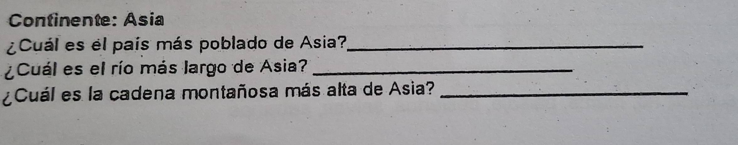 Continente: Ásia 
¿Cuál es el país más poblado de Asia?_ 
¿Cuál es el río más largo de Asia?_ 
¿Cuál es la cadena montañosa más alta de Asia?_