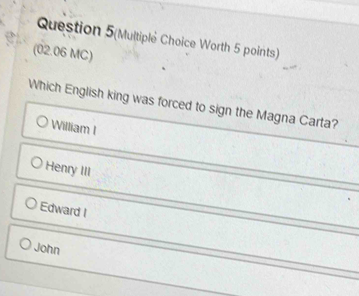 Question 5(Multiplé Choice Worth 5 points)
(02.06 MC)
Which English king was forced to sign the Magna Carta?
William I
Henry III
Edward I
John