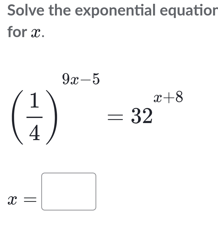 Solve the exponential equatior 
for x.
( 1/4 )^9x-5-32^(x|8)
x=□