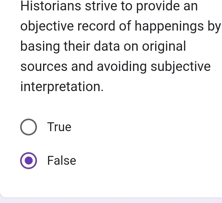 Historians strive to provide an
objective record of happenings by
basing their data on original
sources and avoiding subjective
interpretation.
True
False