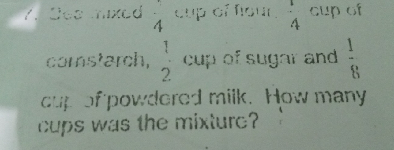 Sea ixed  1/4  cup of flour . 4 cup of 
cornstarch,  1/2  cup of sugar and  1/8 
cup of powdered milk. How many 
cups was the mixture?