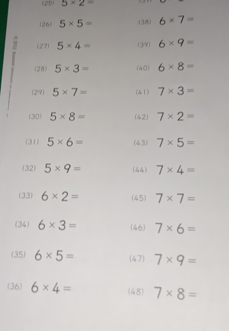 (25) 5* 2=
(26) 5* 5= (38) 6* 7=
【 
(27) 5* 4= (39) 6* 9=
(28) 5* 3= (40) 6* 8=
(29) 5* 7= (41) 7* 3=
(30) 5* 8= (42) 7* 2=
(31) 5* 6= (43) 7* 5=
(32) 5* 9= (44) 7* 4=
(33) 6* 2= (45) 7* 7=
(34) 6* 3=
(46) 7* 6=
(35) 6* 5= (47) 7* 9=
(36) 6* 4=
(48) 7* 8=