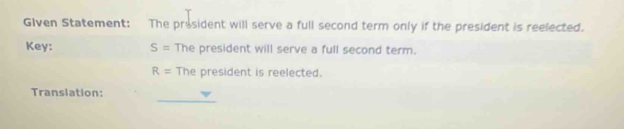 Given Statement: The president will serve a full second term only if the president is reelected. 
Key: S= The president will serve a full second term.
R= The president is reelected. 
Translation: