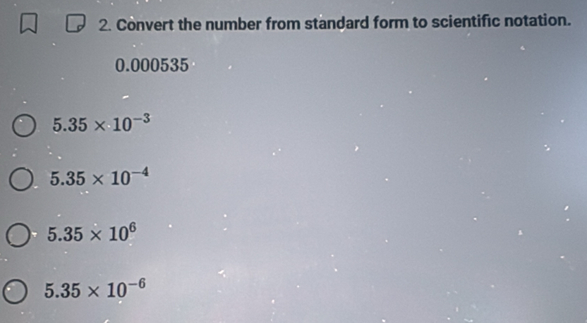 Convert the number from standard form to scientific notation.
0.000535
5.35* 10^(-3)
5.35* 10^(-4)
5.35* 10^6
5.35* 10^(-6)