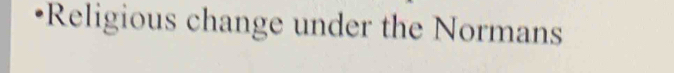 •Religious change under the Normans