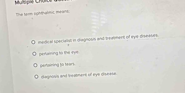 The term ophthalmic means;
medical specialist in diagnosis and treatment of eye diseases.
pertaining to the eye.
pertaining to tears.
diagnosis and treatment of eye disease.