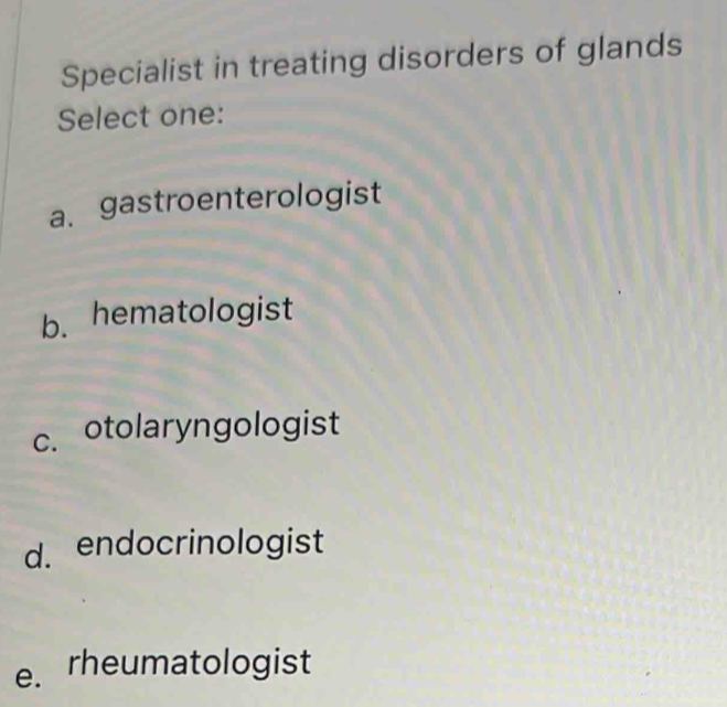 Specialist in treating disorders of glands
Select one:
a. gastroenterologist
b. hematologist
c. otolaryngologist
d. endocrinologist
e. rheumatologist