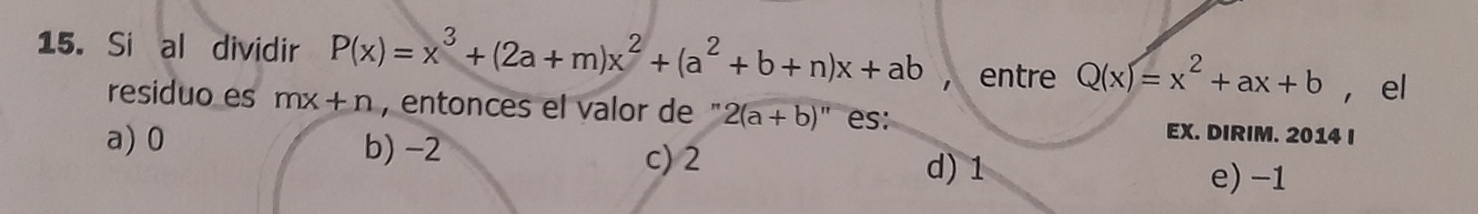 Si al dividir P(x)=x^3+(2a+m)x^2+(a^2+b+n)x+ab ， entre Q(x)=x^2+ax+b ， el
residuo es mx+n , entonces el valor de ' 2(a+b)'' es: EX. DIRIM. 2014 I
a) 0 b) -2 c) 2 d) 1
e) -1