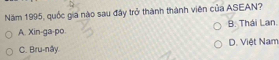 Năm 1995, quốc gia nào sau đây trở thành thành viên của ASEAN?
A. Xin-ga-po. B. Thái Lan.
C. Bru-nây. D. Việt Nam