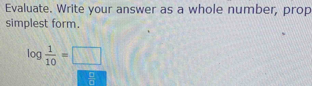 Evaluate. Write your answer as a whole number, prop 
simplest form.
log  1/10 =□
 □ /□  