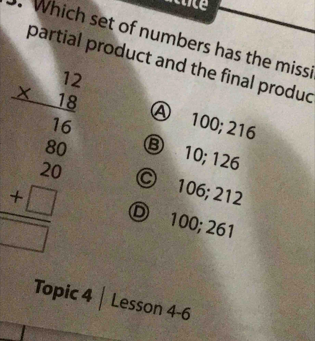 cuce
• Which set of numbers has the miss
partial product and the final produd
beginarrayr 9= 12/13  25/10  frac -□ 
Ⓐ 100; 216
⑧ 10; 126
© 106; 212
Ⓓ 100; 261
Topic 4 | Lesson 4-6