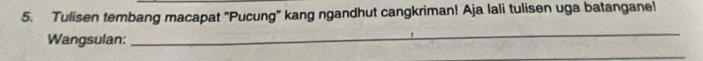 Tulisen tembang macapat "Pucung" kang ngandhut cangkriman! Aja lali tulisen uga batangane! 
Wangsulan: 
_ 
_