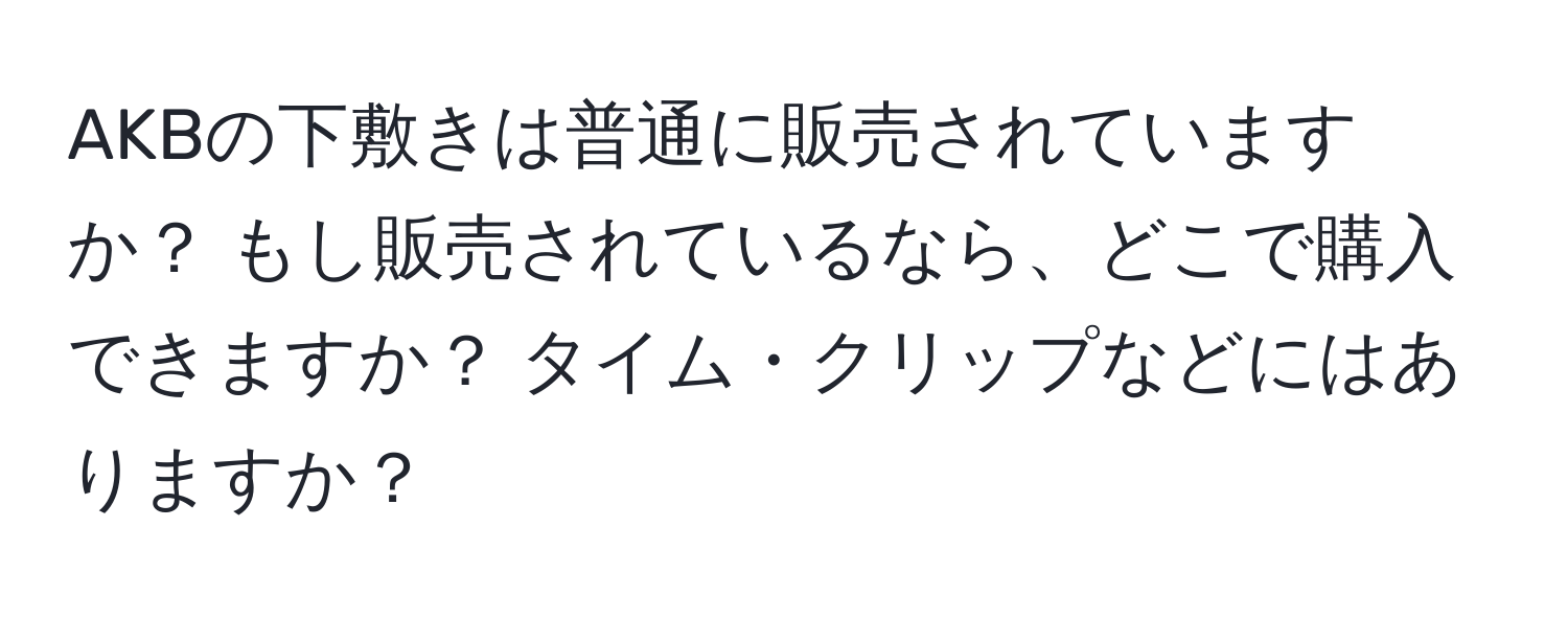 AKBの下敷きは普通に販売されていますか？ もし販売されているなら、どこで購入できますか？ タイム・クリップなどにはありますか？