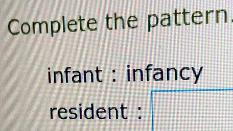 Complete the pattern. 
infant : infancy 
resident :