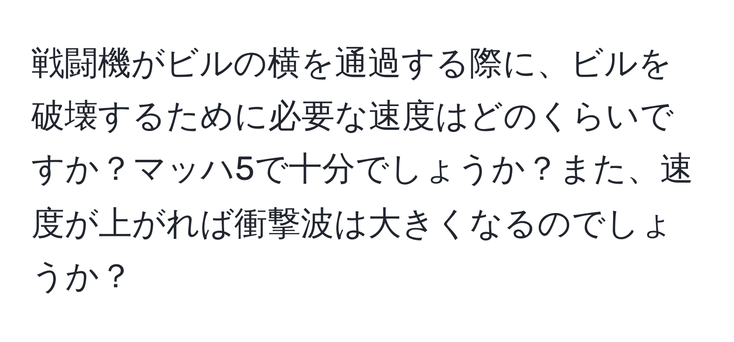 戦闘機がビルの横を通過する際に、ビルを破壊するために必要な速度はどのくらいですか？マッハ5で十分でしょうか？また、速度が上がれば衝撃波は大きくなるのでしょうか？