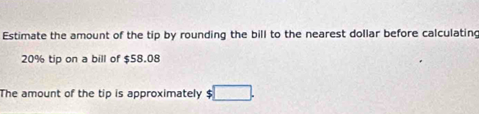 Estimate the amount of the tip by rounding the bill to the nearest dollar before calculating
20% tip on a bill of $58.08
The amount of the tip is approximately $□.