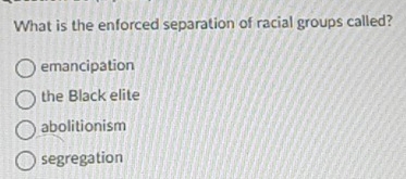 What is the enforced separation of racial groups called?
emancipation
the Black elite
abolitionism
segregation