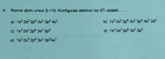 Nomor atom unsur S=16. Konfigurasi elektron ion S^2- adalah ... .
a) 1s^22s^22p^63s^23p^64s^2 b) 1s^22s^22p^63s^23p^64s^23d^1
c) 1s^22s^22p^63s^23p^6 d) 1s^22s^22p^63s^23p^5
e) 1s^22s^22p^63s^23p^64s^1