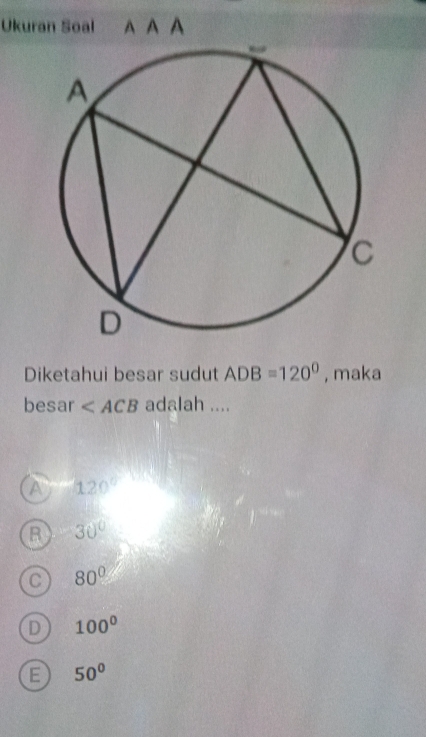 Ukuran Soal AAA 
Diketahui besar sudut ADB=120° , maka
besar ∠ ACB adalah ....
A 120°
B 30°
C 80°
D 100°
E 50°