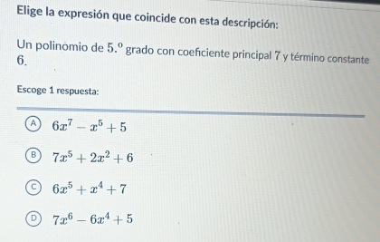 Elige la expresión que coincide con esta descripción:
Un polinomio de 5.^circ  grado con coefciente principal 7 y término constante
6.
Escoge 1 respuesta:
A 6x^7-x^5+5
7x^5+2x^2+6
6x^5+x^4+7
7x^6-6x^4+5