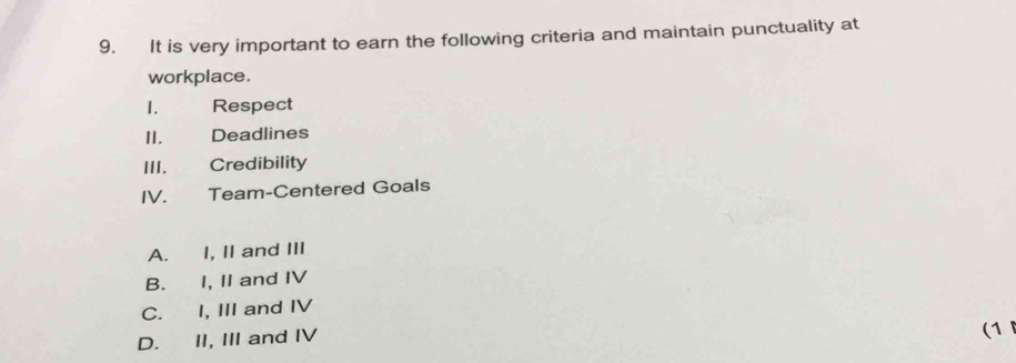 It is very important to earn the following criteria and maintain punctuality at
workplace.
1. Respect
II. Deadlines
III. Credibility
IV. Team-Centered Goals
A. I, II and III
B. I, II and IV
C. I, III and IV
D. II, III and IV
(1