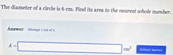 The diameter of a circle is 6 cm. Find its area to the nearest whole number. 
Answer Attampd i out of 2
A=□ cm^2 Bshenit Anowvr