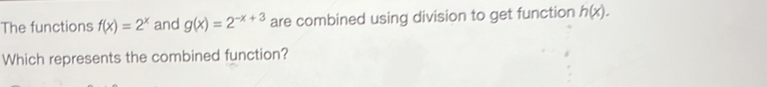 The functions f(x)=2^x and g(x)=2^(-x+3) are combined using division to get function h(x). 
Which represents the combined function?