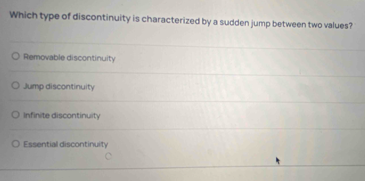 Which type of discontinuity is characterized by a sudden jump between two values?
Removable discontinuity
Jump discontinuity
Infinite discontinuity
Essential discontinuity