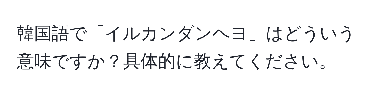 韓国語で「イルカンダンヘヨ」はどういう意味ですか？具体的に教えてください。